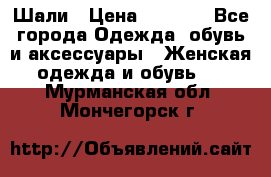 Шали › Цена ­ 3 000 - Все города Одежда, обувь и аксессуары » Женская одежда и обувь   . Мурманская обл.,Мончегорск г.